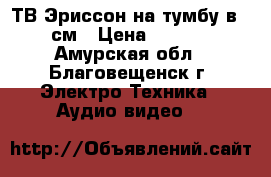 ТВ Эриссон на тумбу в 70 см › Цена ­ 1 500 - Амурская обл., Благовещенск г. Электро-Техника » Аудио-видео   